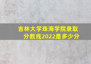 吉林大学珠海学院录取分数线2022是多少分