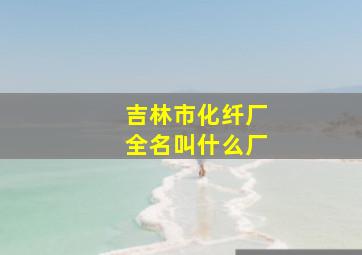 吉林市化纤厂全名叫什么厂