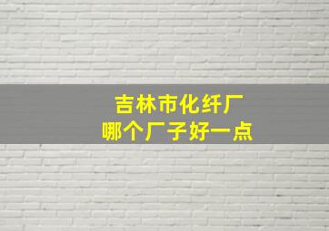 吉林市化纤厂哪个厂子好一点