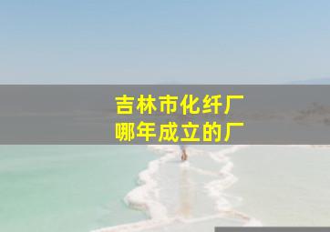 吉林市化纤厂哪年成立的厂