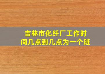 吉林市化纤厂工作时间几点到几点为一个班