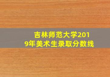 吉林师范大学2019年美术生录取分数线