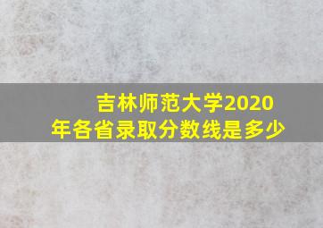 吉林师范大学2020年各省录取分数线是多少