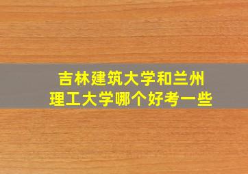 吉林建筑大学和兰州理工大学哪个好考一些