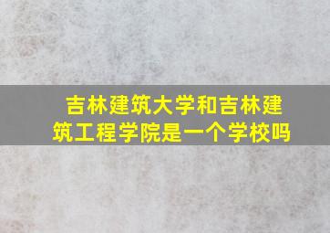 吉林建筑大学和吉林建筑工程学院是一个学校吗