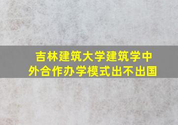 吉林建筑大学建筑学中外合作办学模式出不出国