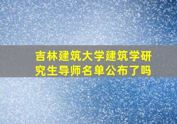 吉林建筑大学建筑学研究生导师名单公布了吗