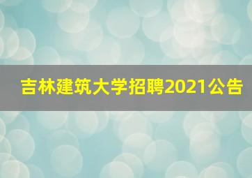 吉林建筑大学招聘2021公告