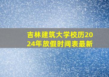 吉林建筑大学校历2024年放假时间表最新