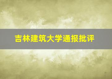 吉林建筑大学通报批评