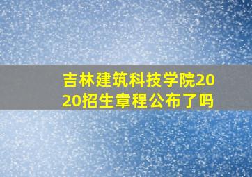 吉林建筑科技学院2020招生章程公布了吗