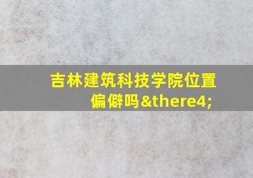 吉林建筑科技学院位置偏僻吗∴