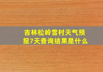 吉林松岭雪村天气预报7天查询结果是什么