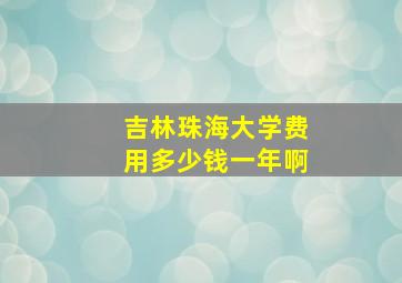 吉林珠海大学费用多少钱一年啊