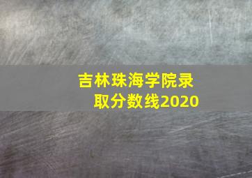 吉林珠海学院录取分数线2020