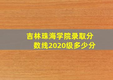 吉林珠海学院录取分数线2020级多少分