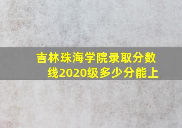 吉林珠海学院录取分数线2020级多少分能上