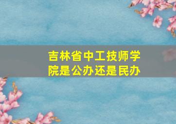 吉林省中工技师学院是公办还是民办