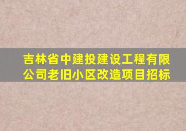 吉林省中建投建设工程有限公司老旧小区改造项目招标