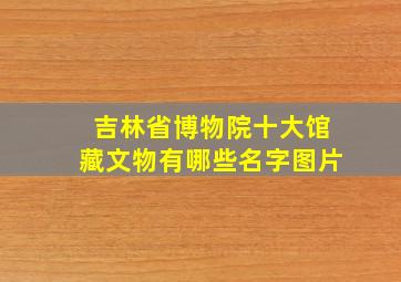 吉林省博物院十大馆藏文物有哪些名字图片