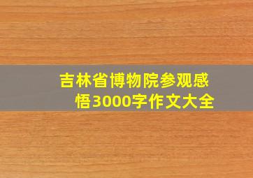 吉林省博物院参观感悟3000字作文大全