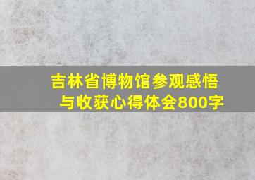 吉林省博物馆参观感悟与收获心得体会800字