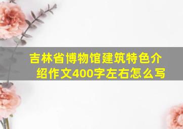 吉林省博物馆建筑特色介绍作文400字左右怎么写