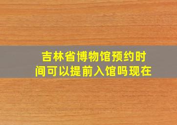 吉林省博物馆预约时间可以提前入馆吗现在