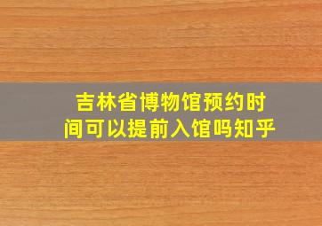 吉林省博物馆预约时间可以提前入馆吗知乎