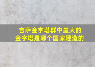 吉萨金字塔群中最大的金字塔是哪个国家建造的