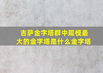 吉萨金字塔群中规模最大的金字塔是什么金字塔