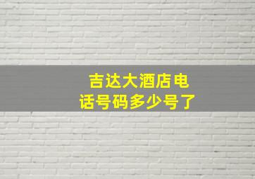 吉达大酒店电话号码多少号了