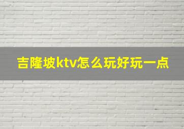 吉隆坡ktv怎么玩好玩一点