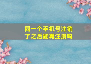 同一个手机号注销了之后能再注册吗