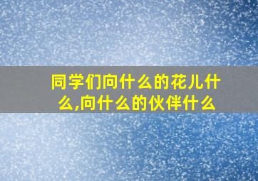 同学们向什么的花儿什么,向什么的伙伴什么