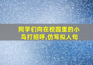 同学们向在校园里的小鸟打招呼,仿写拟人句