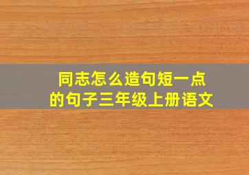 同志怎么造句短一点的句子三年级上册语文