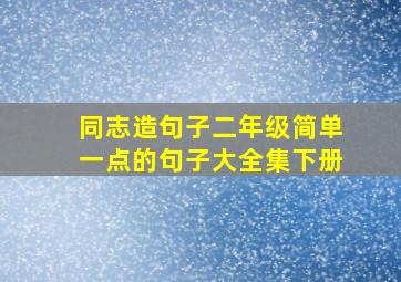 同志造句子二年级简单一点的句子大全集下册