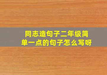 同志造句子二年级简单一点的句子怎么写呀