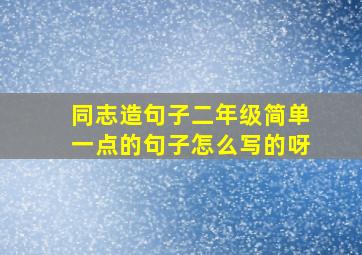 同志造句子二年级简单一点的句子怎么写的呀