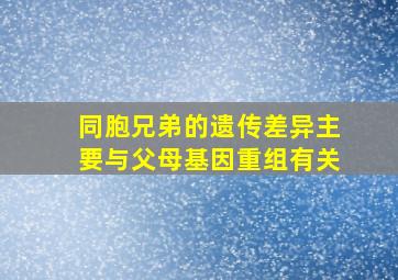 同胞兄弟的遗传差异主要与父母基因重组有关