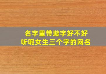 名字里带璇字好不好听呢女生三个字的网名