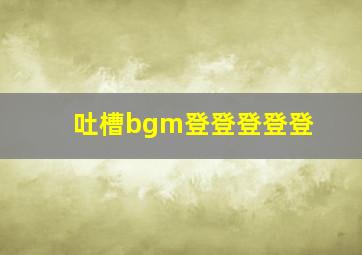 吐槽bgm登登登登登