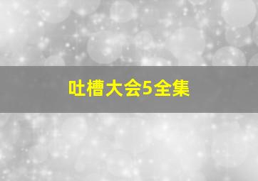 吐槽大会5全集