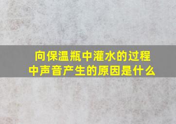 向保温瓶中灌水的过程中声音产生的原因是什么