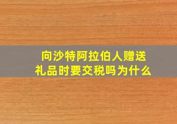 向沙特阿拉伯人赠送礼品时要交税吗为什么