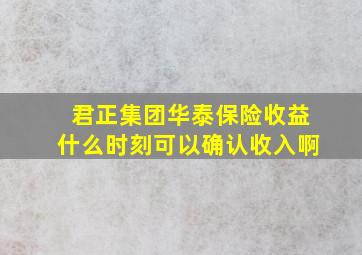 君正集团华泰保险收益什么时刻可以确认收入啊