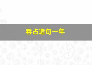 吞占造句一年