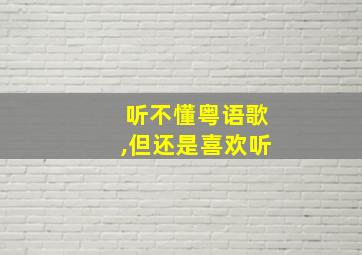 听不懂粤语歌,但还是喜欢听