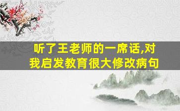 听了王老师的一席话,对我启发教育很大修改病句